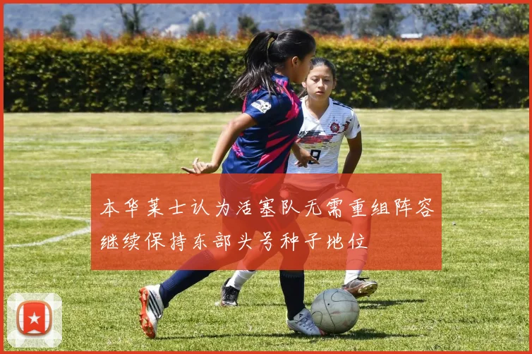 本华莱士认为活塞队无需重组阵容继续保持东部头号种子地位