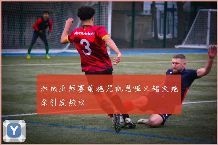 加纳巫师赛前施咒凯恩哑火错失绝杀引发热议