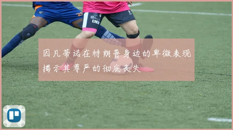 因凡蒂诺在特朗普身边的卑微表现揭示其尊严的彻底丧失