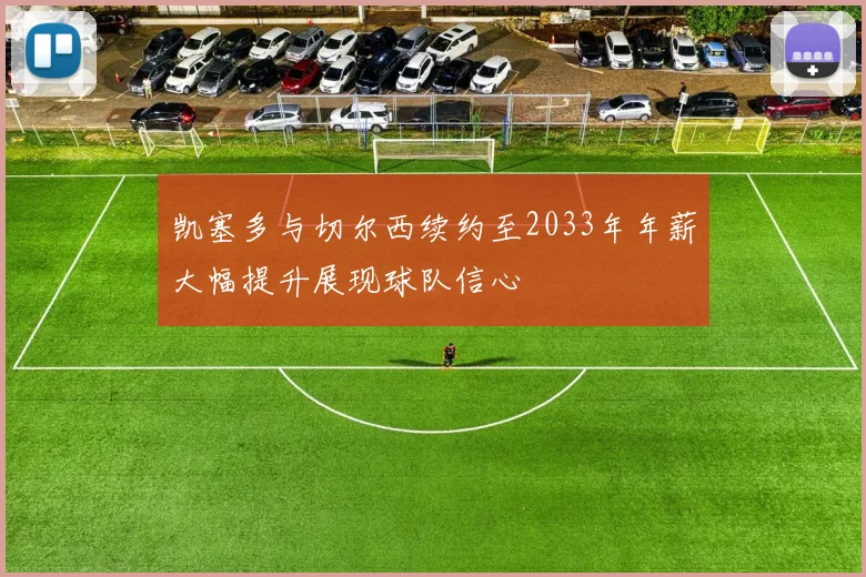 凯塞多与切尔西续约至2033年年薪大幅提升展现球队信心