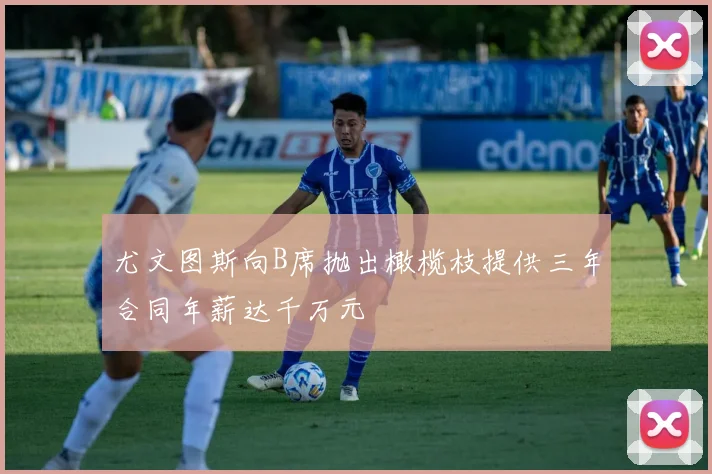 尤文图斯向B席抛出橄榄枝提供三年合同年薪达千万元