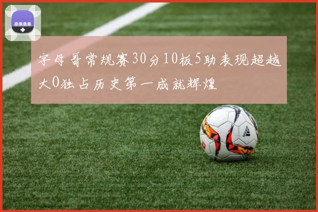 字母哥常规赛30分10板5助表现超越大O独占历史第一成就辉煌