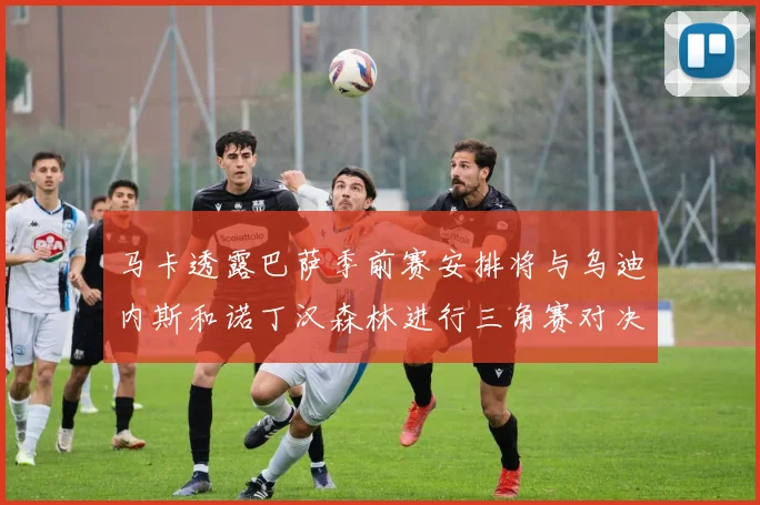 马卡透露巴萨季前赛安排将与乌迪内斯和诺丁汉森林进行三角赛对决