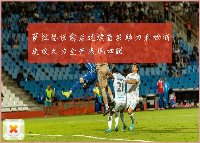 萨拉赫伤愈后连续首发助力利物浦进攻火力全开表现回暖