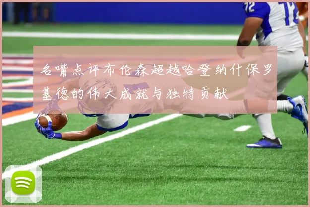名嘴点评布伦森超越哈登纳什保罗基德的伟大成就与独特贡献