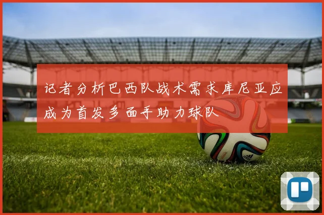 记者分析巴西队战术需求库尼亚应成为首发多面手助力球队
