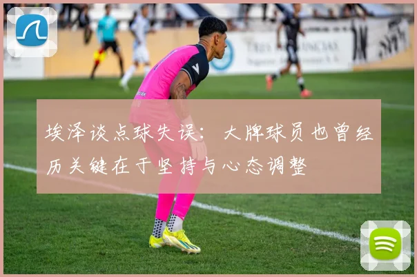 埃泽谈点球失误：大牌球员也曾经历关键在于坚持与心态调整