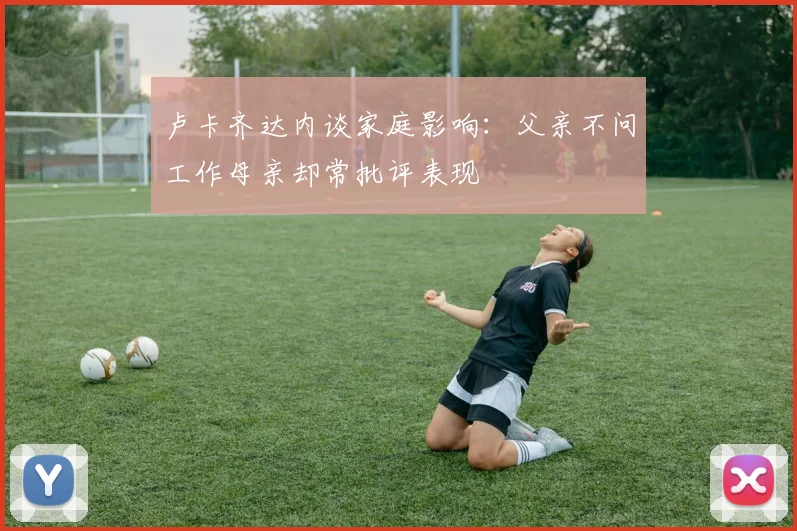卢卡齐达内谈家庭影响：父亲不问工作母亲却常批评表现