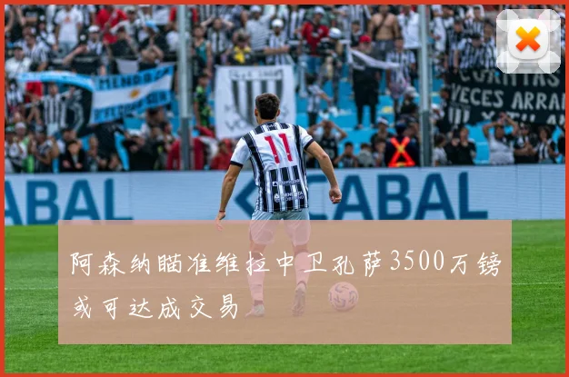 阿森纳瞄准维拉中卫孔萨3500万镑或可达成交易