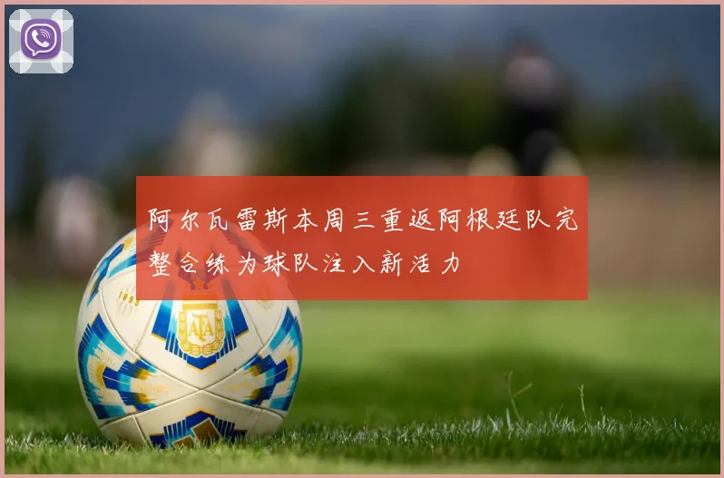 阿尔瓦雷斯本周三重返阿根廷队完整合练为球队注入新活力
