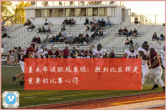 基米希谈欧冠表现：胜利比发挥更重要的比赛心得