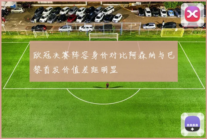 欧冠决赛阵容身价对比阿森纳与巴黎首发价值差距明显