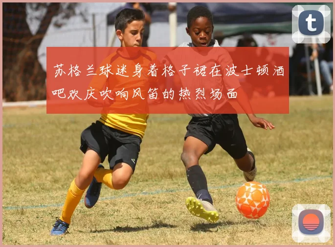 苏格兰球迷身着格子裙在波士顿酒吧欢庆吹响风笛的热烈场面