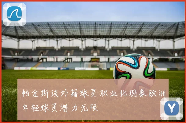 帕金斯谈外籍球员职业化现象欧洲年轻球员潜力无限