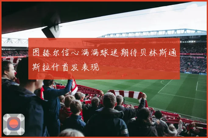 图赫尔信心满满球迷期待贝林斯通斯拉什首发表现