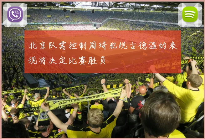 北京队需控制周琦犯规古德温的表现将决定比赛胜负