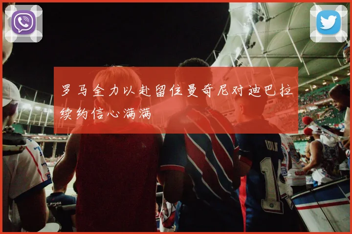 罗马全力以赴留住曼奇尼对迪巴拉续约信心满满