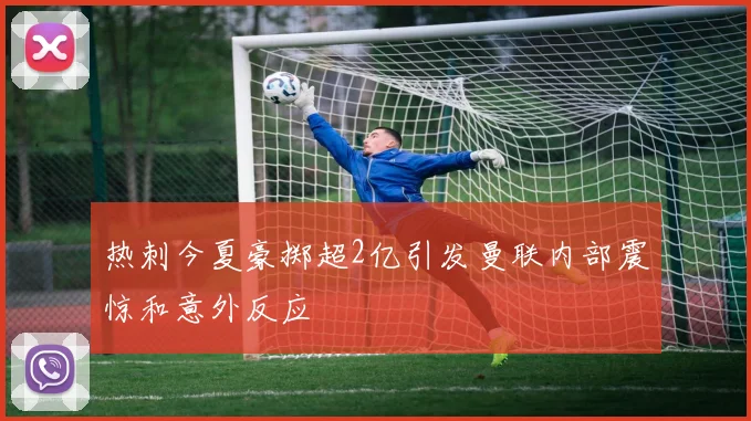 热刺今夏豪掷超2亿引发曼联内部震惊和意外反应