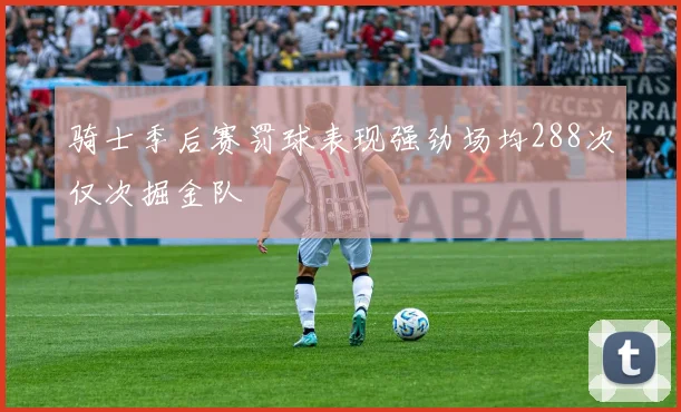 骑士季后赛罚球表现强劲场均288次仅次掘金队