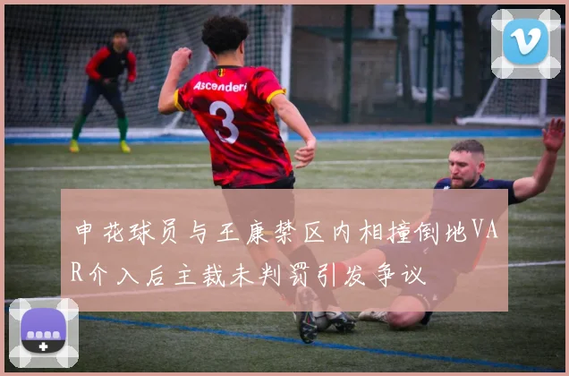 申花球员与王康禁区内相撞倒地VAR介入后主裁未判罚引发争议