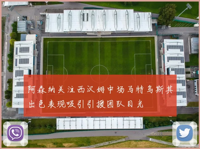 阿森纳关注西汉姆中场马特乌斯其出色表现吸引引援团队目光