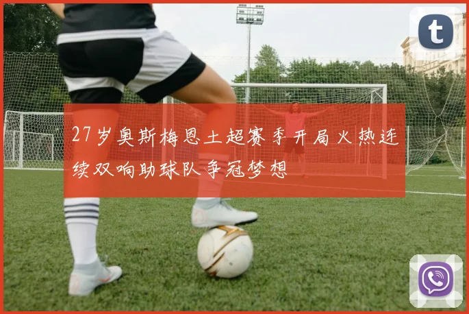 27岁奥斯梅恩土超赛季开局火热连续双响助球队争冠梦想