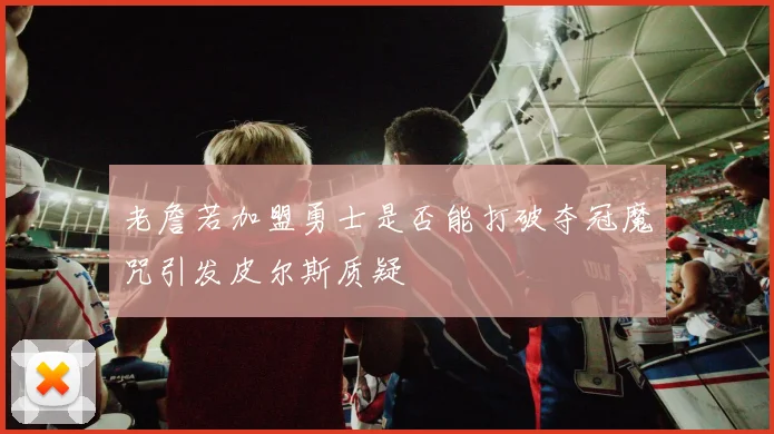 老詹若加盟勇士是否能打破夺冠魔咒引发皮尔斯质疑
