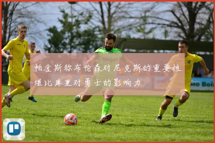 帕金斯称布伦森对尼克斯的重要性堪比库里对勇士的影响力