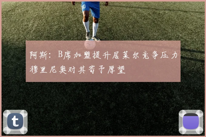 阿斯:B席加盟提升居莱尔竞争压力穆里尼奥对其寄予厚望