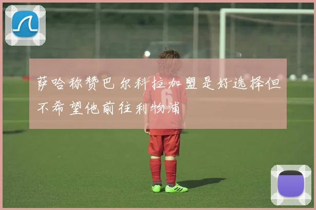 萨哈称赞巴尔科拉加盟是好选择但不希望他前往利物浦