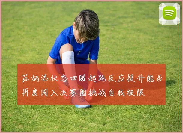 苏炳添状态回暖起跑反应提升能否再度闯入决赛圈挑战自我极限