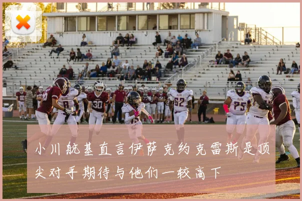 小川航基直言伊萨克约克雷斯是顶尖对手期待与他们一较高下