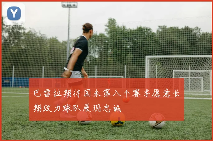 巴雷拉期待国米第八个赛季愿意长期效力球队展现忠诚