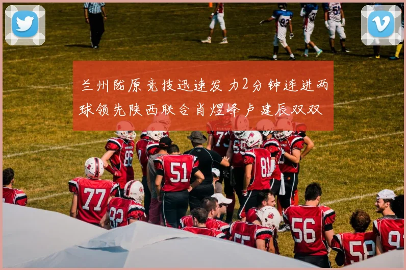 兰州陇原竞技迅速发力2分钟连进两球领先陕西联合肖煜峰卢建辰双双破门