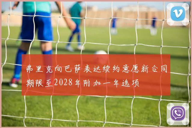 弗里克向巴萨表达续约意愿新合同期限至2028年附加一年选项