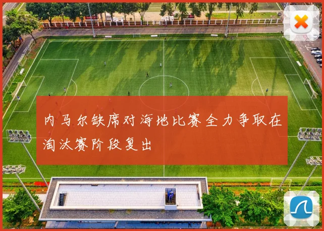 内马尔缺席对海地比赛全力争取在淘汰赛阶段复出