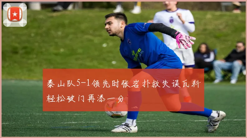 泰山队5-1领先时张岩扑救失误瓦科轻松破门再添一分