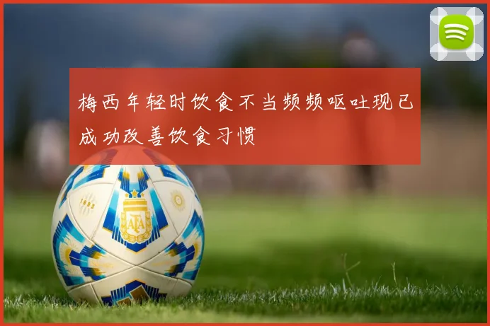 梅西年轻时饮食不当频频呕吐现已成功改善饮食习惯