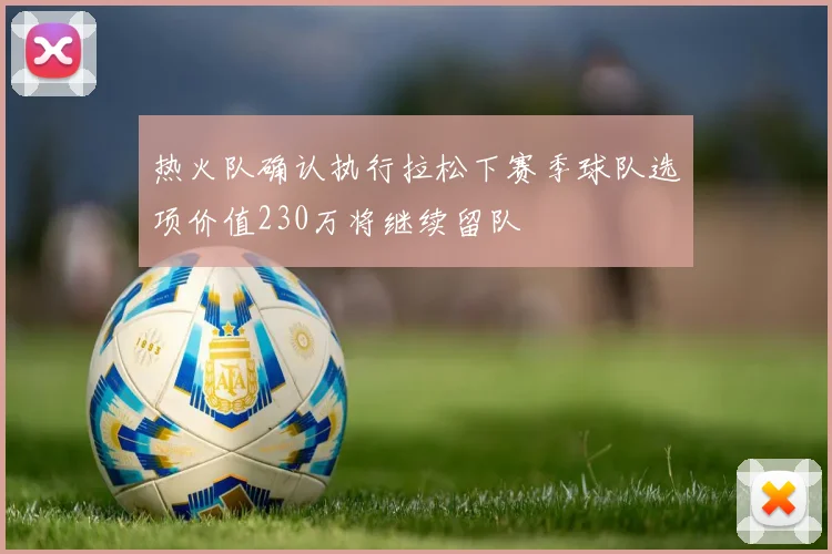 热火队确认执行拉松下赛季球队选项价值230万将继续留队