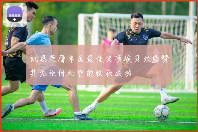 凯恩荣膺年度最佳奖项埃贝尔盛赞其无论何处皆能收获成功
