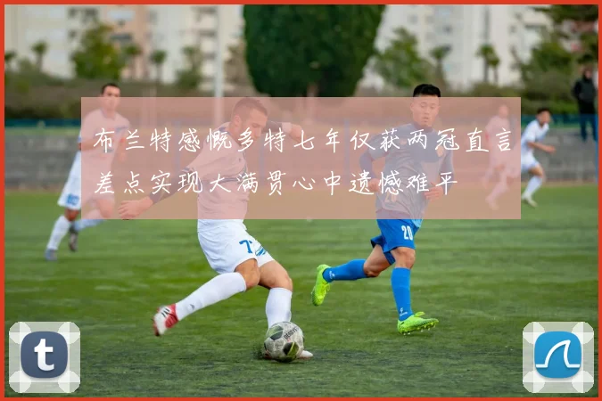 布兰特感慨多特七年仅获两冠直言差点实现大满贯心中遗憾难平