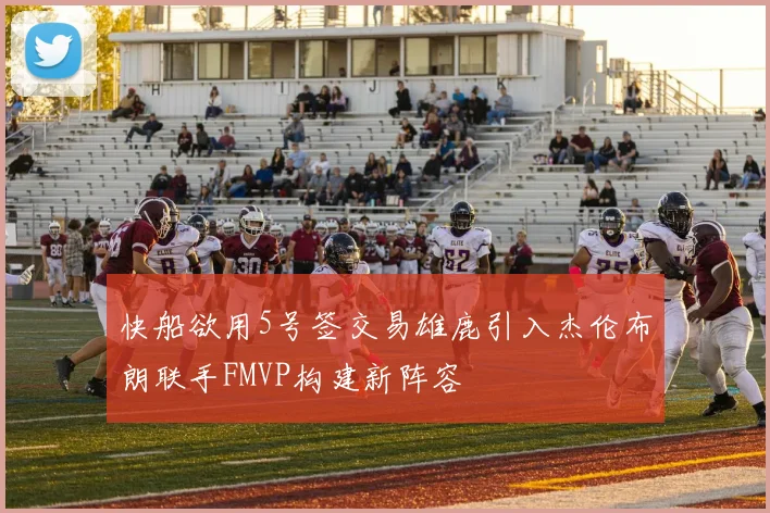 快船欲用5号签交易雄鹿引入杰伦布朗联手FMVP构建新阵容