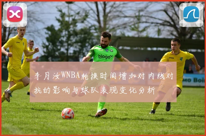 李月汝WNBA轮换时间增加对内线对抗的影响与球队表现变化分析