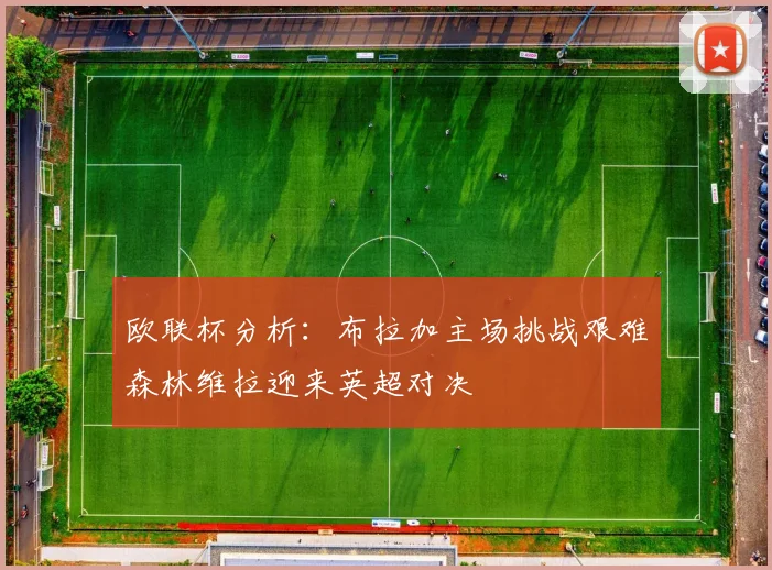 欧联杯分析：布拉加主场挑战艰难森林维拉迎来英超对决