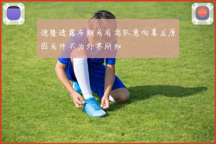 德隆透露布朗或有离队意向幕后原因或许不为外界所知