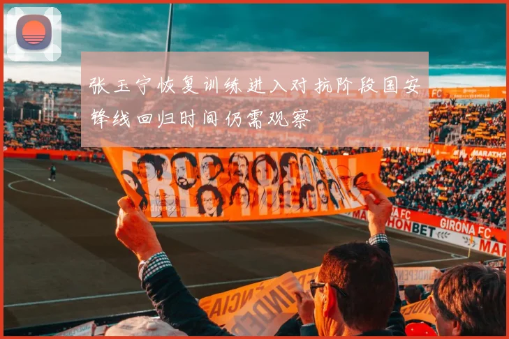 张玉宁恢复训练进入对抗阶段国安锋线回归时间仍需观察