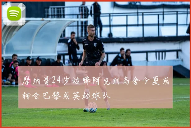 摩纳哥24岁边锋阿克利乌舍今夏或转会巴黎或英超球队