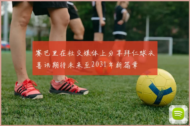 赛巴里在社交媒体上分享拜仁球衣喜讯期待未来至2031年新篇章