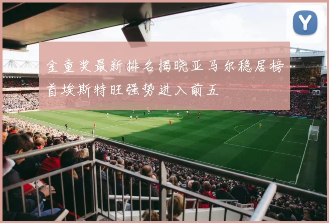 金童奖最新排名揭晓亚马尔稳居榜首埃斯特旺强势进入前五