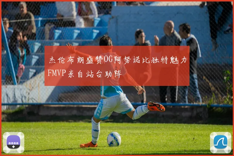 杰伦布朗盛赞OG阿努诺比独特魅力FMVP亲自站台助阵